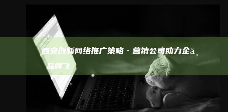 西安创新网络推广策略·营销公司助力企业品牌飞跃