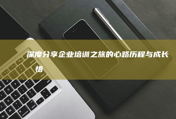 深度分享：企业培训之旅的心路历程与成长感悟